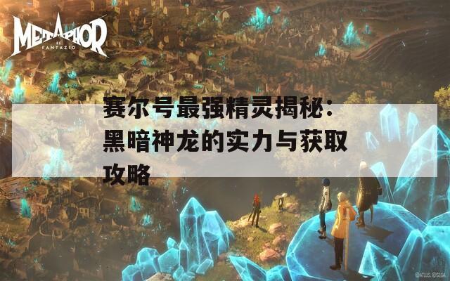 赛尔号最强精灵揭秘：黑暗神龙的实力与获取攻略