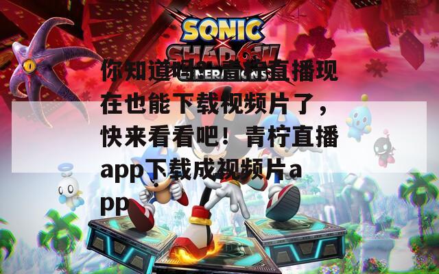 你知道吗？青柠直播现在也能下载视频片了，快来看看吧！青柠直播app下载成视频片app