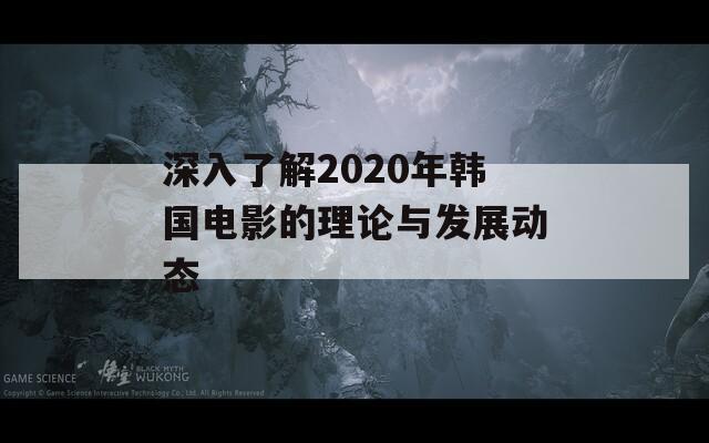 深入了解2020年韩国电影的理论与发展动态