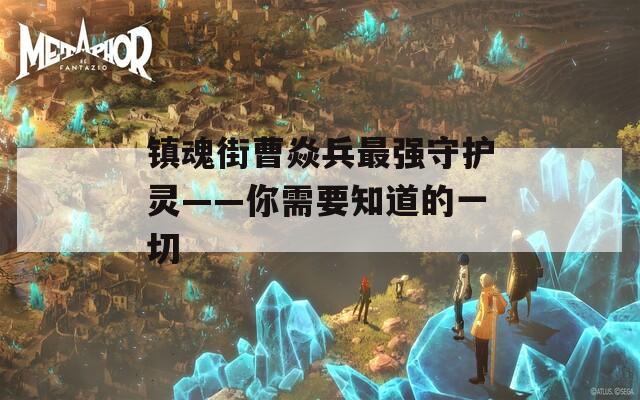 镇魂街曹焱兵最强守护灵——你需要知道的一切