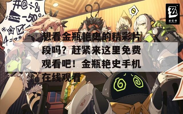想看金瓶艳史的精彩片段吗？赶紧来这里免费观看吧！金瓶艳史手机在线观看