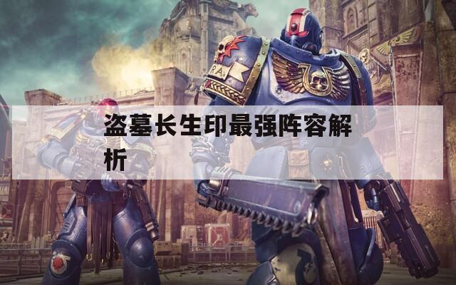 盗墓长生印最强阵容解析