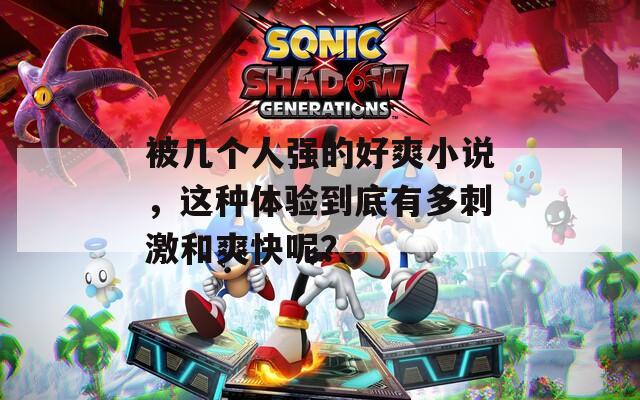 被几个人强的好爽小说，这种体验到底有多刺激和爽快呢？