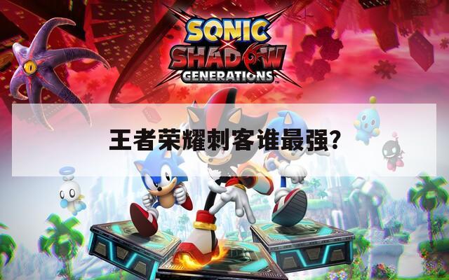 王者荣耀刺客谁最强？