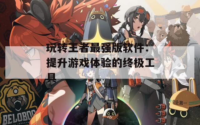 玩转王者最强版软件：提升游戏体验的终极工具