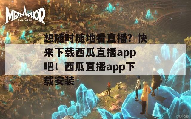 想随时随地看直播？快来下载西瓜直播app吧！西瓜直播app下载安装
