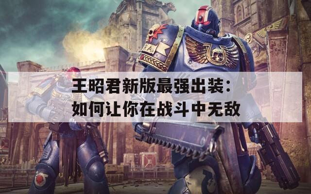 王昭君新版最强出装：如何让你在战斗中无敌