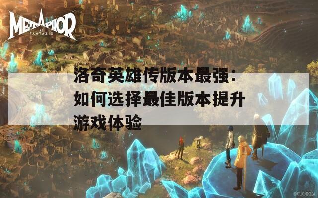 洛奇英雄传版本最强：如何选择最佳版本提升游戏体验