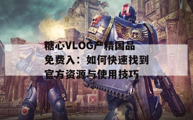 糖心VLOG产精国品免费入：如何快速找到官方资源与使用技巧