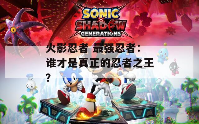 火影忍者 最强忍者：谁才是真正的忍者之王？
