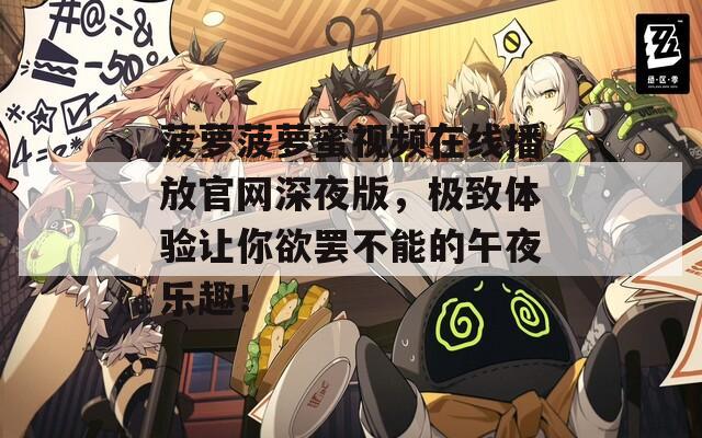 菠萝菠萝蜜视频在线播放官网深夜版，极致体验让你欲罢不能的午夜乐趣！