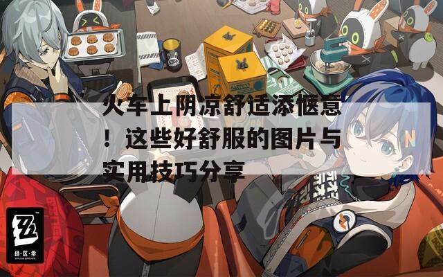 火车上阴凉舒适添惬意！这些好舒服的图片与实用技巧分享