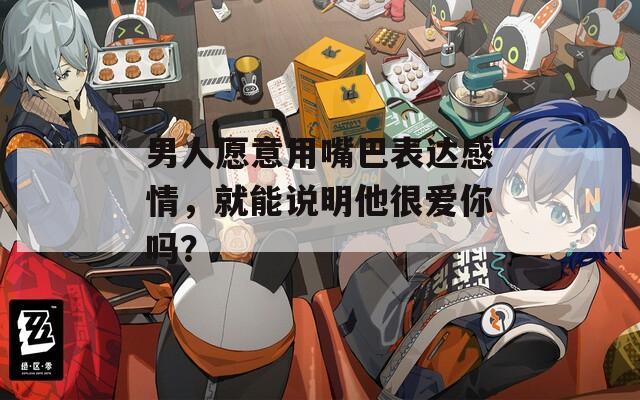 男人愿意用嘴巴表达感情，就能说明他很爱你吗？