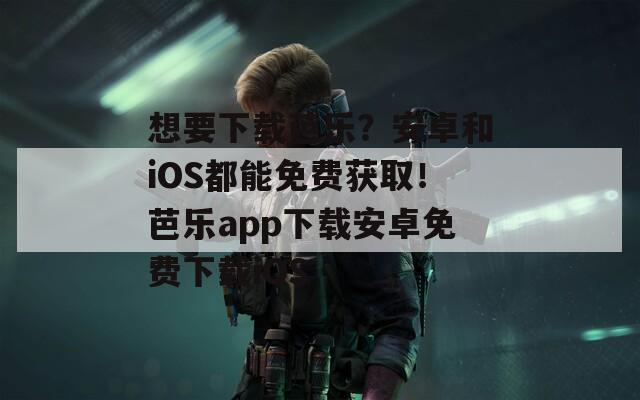 想要下载芭乐？安卓和iOS都能免费获取！芭乐app下载安卓免费下载iOS