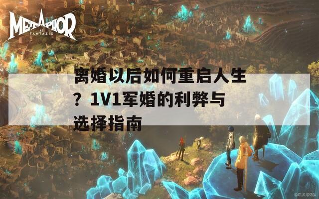 离婚以后如何重启人生？1V1军婚的利弊与选择指南