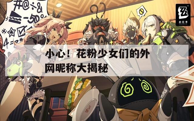 小心！花粉少女们的外网昵称大揭秘