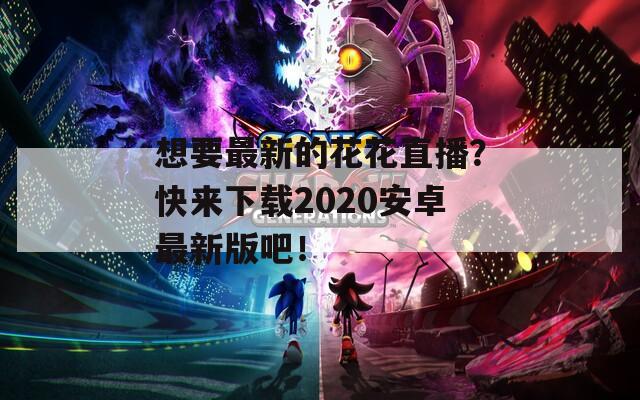想要最新的花花直播？快来下载2020安卓最新版吧！