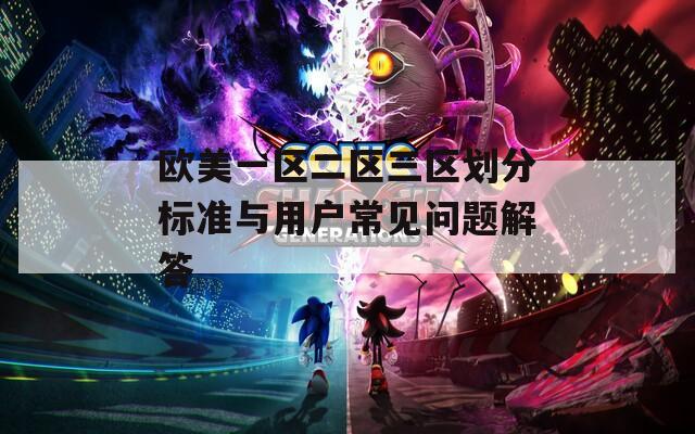 欧美一区二区三区划分标准与用户常见问题解答
