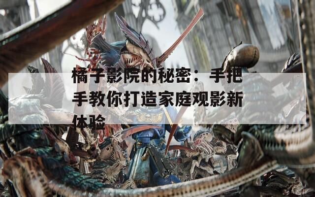 橘子影院的秘密：手把手教你打造家庭观影新体验