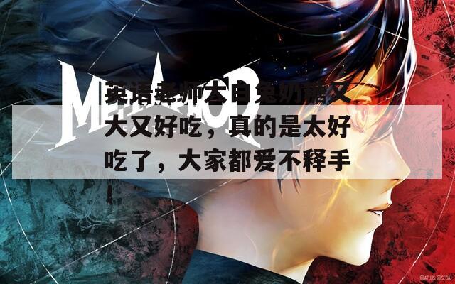 英语老师大白兔奶糖又大又好吃，真的是太好吃了，大家都爱不释手！