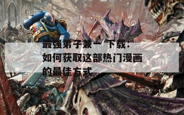 最强弟子兼一 下载：如何获取这部热门漫画的最佳方式