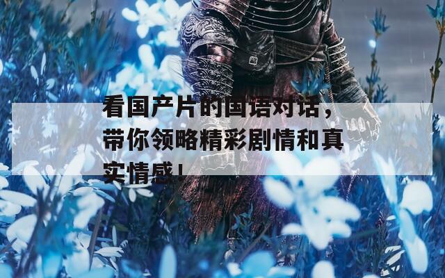 看国产片的国语对话，带你领略精彩剧情和真实情感！