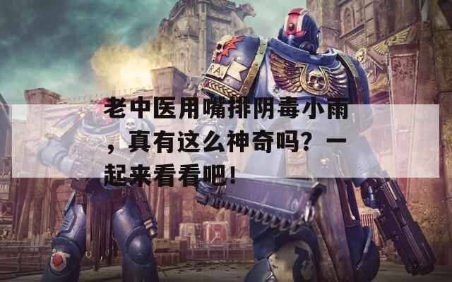 老中医用嘴排阴毒小雨，真有这么神奇吗？一起来看看吧！