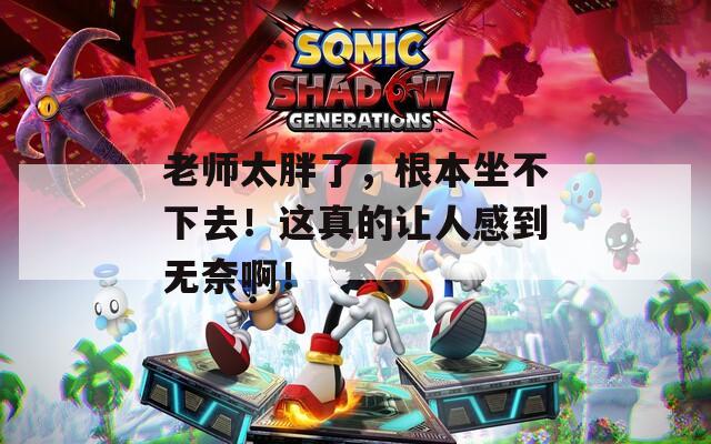 老师太胖了，根本坐不下去！这真的让人感到无奈啊！