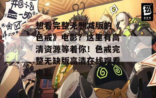 想看完整无删减版的《色戒》电影？这里有高清资源等着你！色戒完整无缺版高清在线观看电影