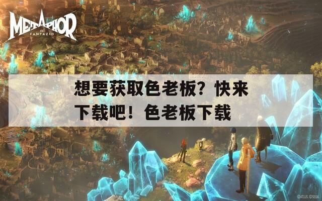 想要获取色老板？快来下载吧！色老板下载