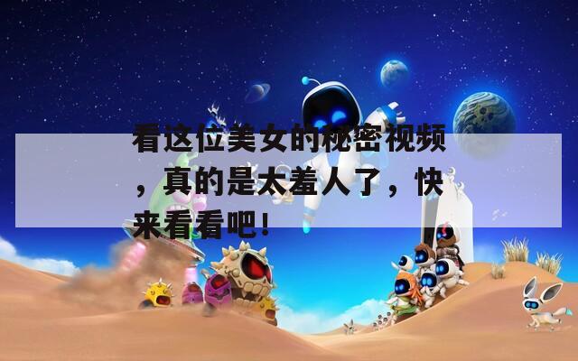 看这位美女的秘密视频，真的是太羞人了，快来看看吧！
