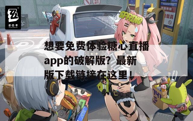 想要免费体验糖心直播app的破解版？最新版下载链接在这里！