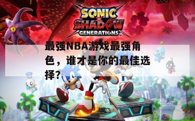 最强NBA游戏最强角色，谁才是你的最佳选择？