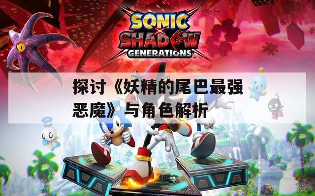 探讨《妖精的尾巴最强恶魔》与角色解析