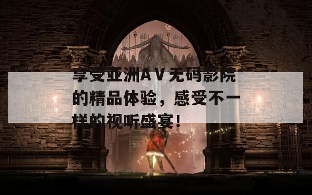享受亚洲AⅤ无码影院的精品体验，感受不一样的视听盛宴！