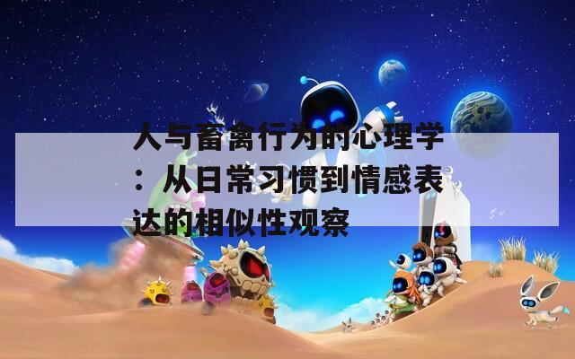 人与畜禽行为的心理学：从日常习惯到情感表达的相似性观察