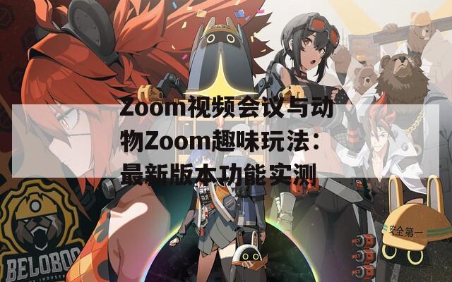Zoom视频会议与动物Zoom趣味玩法：最新版本功能实测