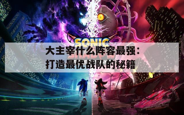 大主宰什么阵容最强：打造最优战队的秘籍