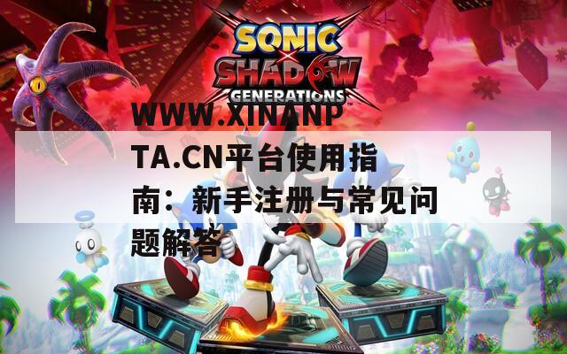 WWW.XINANPTA.CN平台使用指南：新手注册与常见问题解答