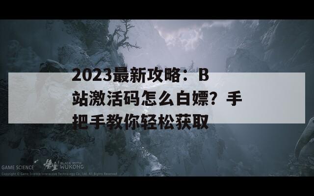 2023最新攻略：B站激活码怎么白嫖？手把手教你轻松获取