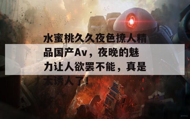 水蜜桃久久夜色撩人精品国产Av，夜晚的魅力让人欲罢不能，真是太诱人了！