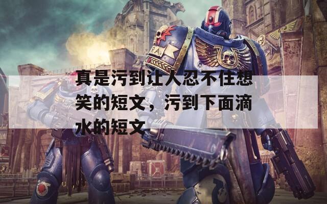 真是污到让人忍不住想笑的短文，污到下面滴水的短文