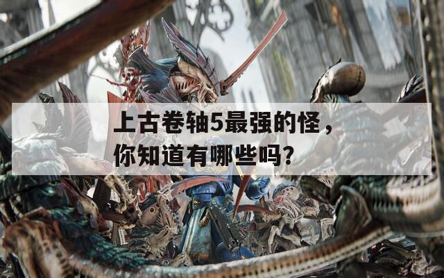 上古卷轴5最强的怪，你知道有哪些吗？