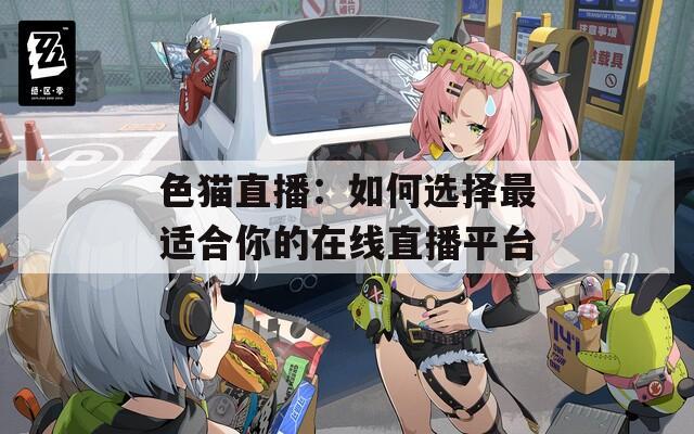 色猫直播：如何选择最适合你的在线直播平台