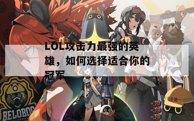 LOL攻击力最强的英雄，如何选择适合你的冠军