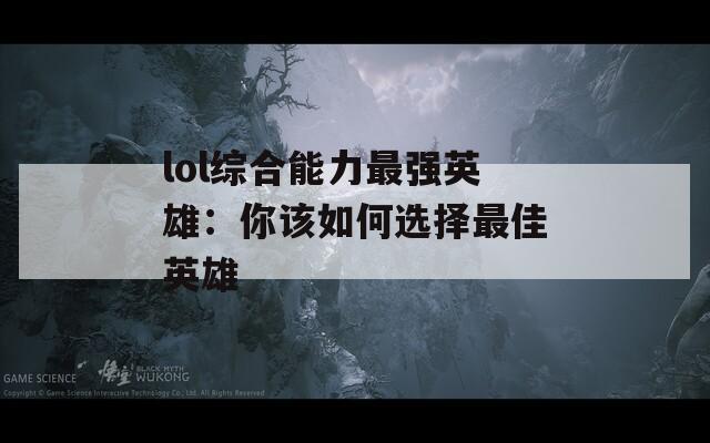 lol综合能力最强英雄：你该如何选择最佳英雄