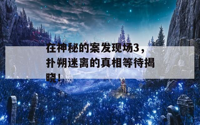 在神秘的案发现场3，扑朔迷离的真相等待揭晓！