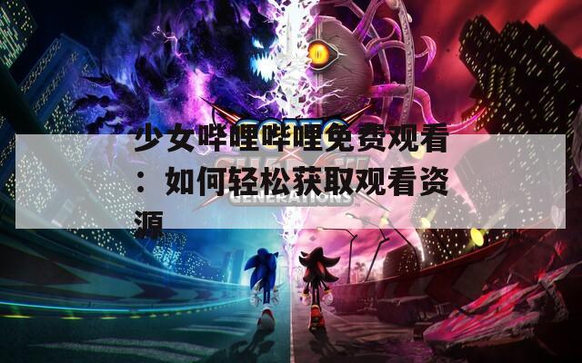 少女哔哩哔哩免费观看：如何轻松获取观看资源