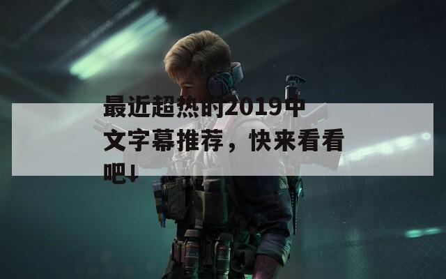最近超热的2019中文字幕推荐，快来看看吧！