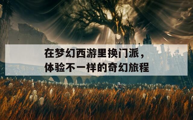 在梦幻西游里换门派，体验不一样的奇幻旅程